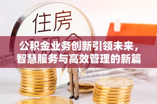 广丰公积金业务创新引领未来，智慧服务与高效管理的新篇章