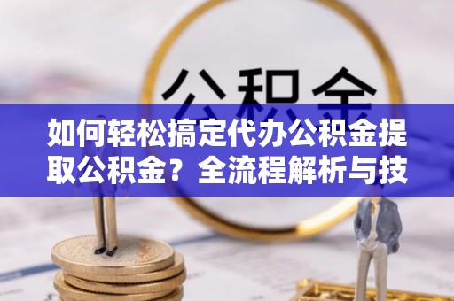 广丰如何轻松搞定代办公积金提取公积金？全流程解析与技巧分享