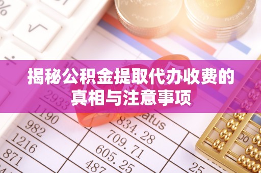 广丰揭秘公积金提取代办收费的真相与注意事项