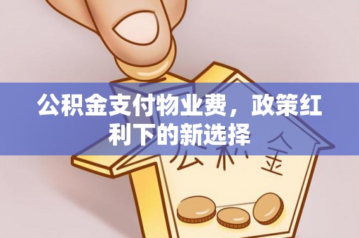 广丰公积金支付物业费，政策红利下的新选择