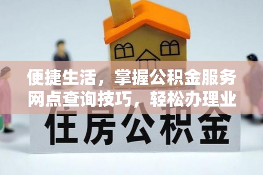 广丰便捷生活，掌握公积金服务网点查询技巧，轻松办理业务