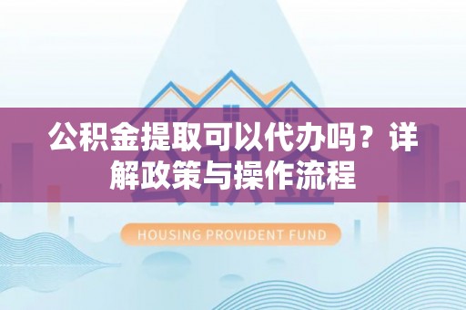 广丰公积金提取可以代办吗？详解政策与操作流程