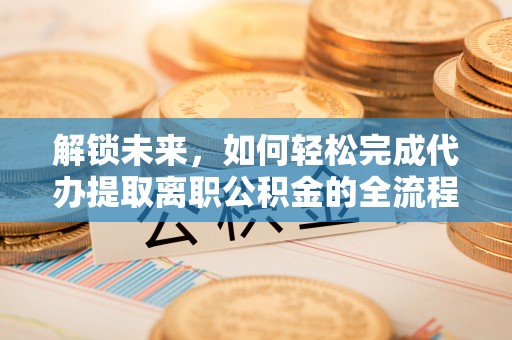 广丰解锁未来，如何轻松完成代办提取离职公积金的全流程