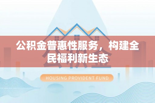 广丰公积金普惠性服务，构建全民福利新生态