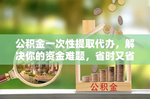 广丰公积金一次性提取代办，解决你的资金难题，省时又省心