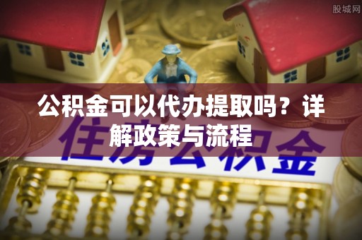 广丰公积金可以代办提取吗？详解政策与流程