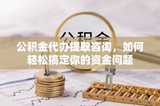 广丰公积金代办提取咨询，如何轻松搞定你的资金问题
