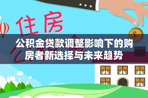 广丰公积金贷款调整影响下的购房者新选择与未来趋势