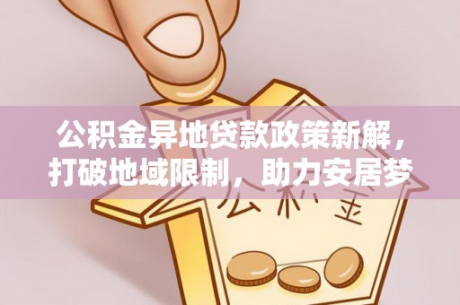 广丰公积金异地贷款政策新解，打破地域限制，助力安居梦想