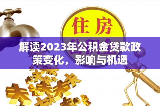 广丰解读2023年公积金贷款政策变化，影响与机遇