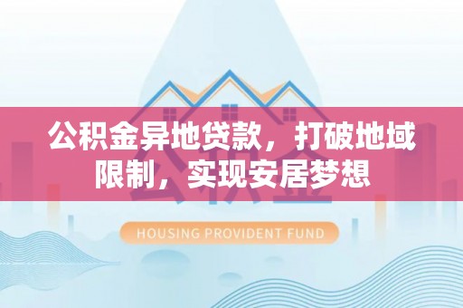 广丰公积金异地贷款，打破地域限制，实现安居梦想