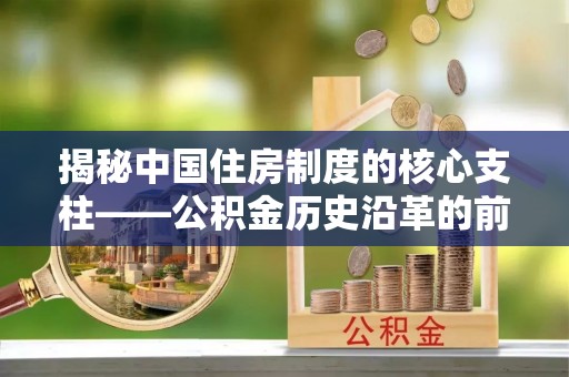 广丰揭秘中国住房制度的核心支柱——公积金历史沿革的前世今生