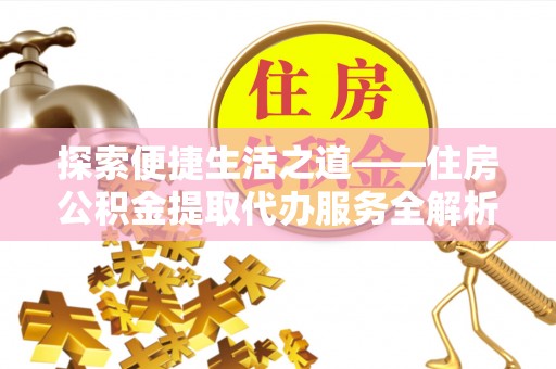 广丰探索便捷生活之道——住房公积金提取代办服务全解析