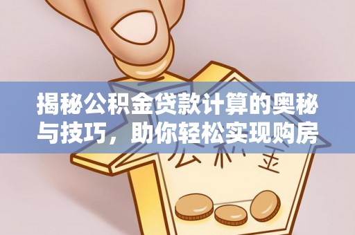 广丰揭秘公积金贷款计算的奥秘与技巧，助你轻松实现购房梦想