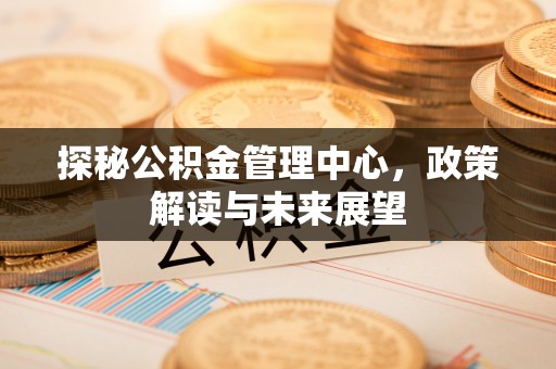 广丰探秘公积金管理中心，政策解读与未来展望