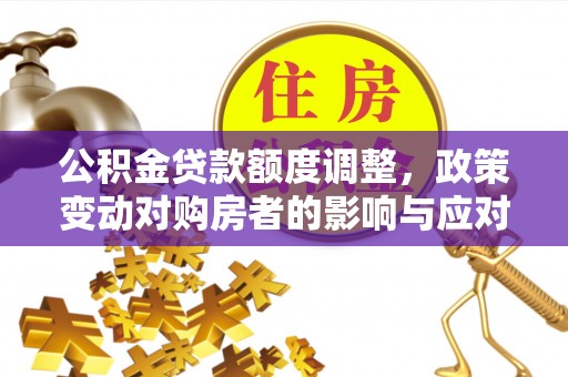 广丰公积金贷款额度调整，政策变动对购房者的影响与应对策略