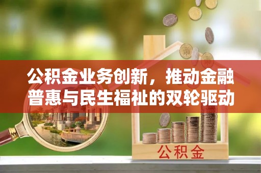 广丰公积金业务创新，推动金融普惠与民生福祉的双轮驱动