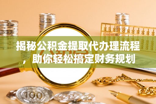 广丰揭秘公积金提取代办理流程，助你轻松搞定财务规划