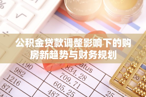 广丰公积金贷款调整影响下的购房新趋势与财务规划
