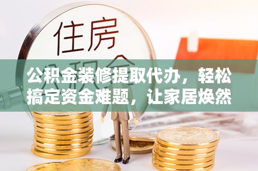 广丰公积金装修提取代办，轻松搞定资金难题，让家居焕然一新