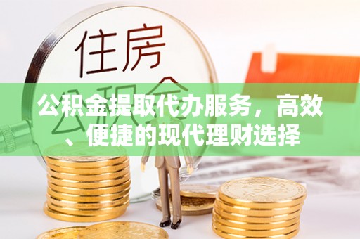 广丰公积金提取代办服务，高效、便捷的现代理财选择