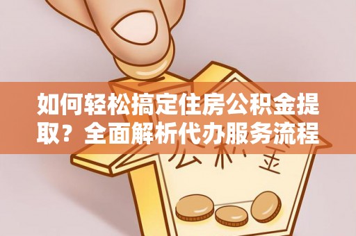 广丰如何轻松搞定住房公积金提取？全面解析代办服务流程与优势