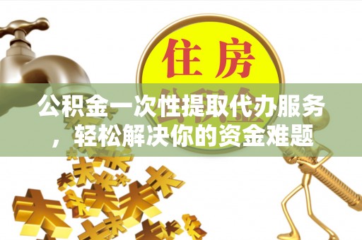 广丰公积金一次性提取代办服务，轻松解决你的资金难题