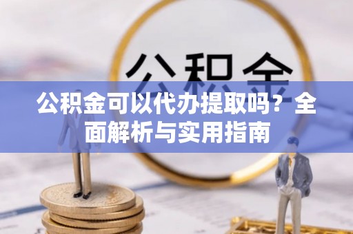 广丰公积金可以代办提取吗？全面解析与实用指南