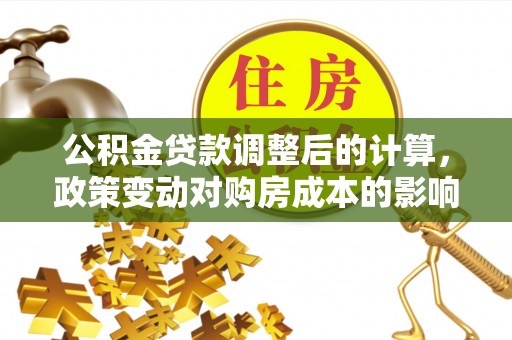 广丰公积金贷款调整后的计算，政策变动对购房成本的影响分析