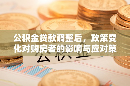 广丰公积金贷款调整后，政策变化对购房者的影响与应对策略