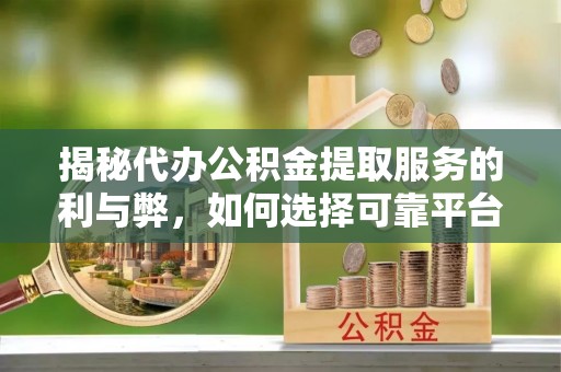 广丰揭秘代办公积金提取服务的利与弊，如何选择可靠平台？