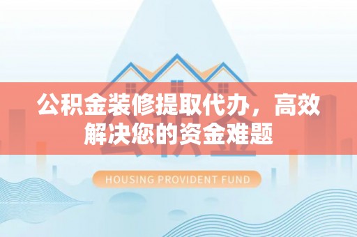 广丰公积金装修提取代办，高效解决您的资金难题