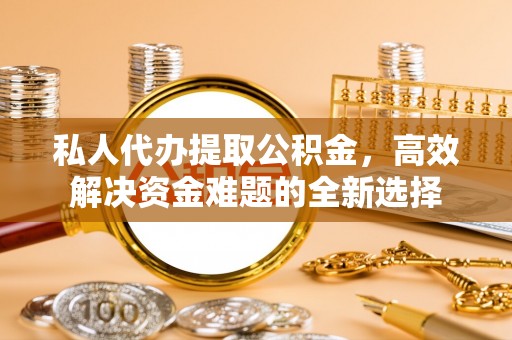 广丰私人代办提取公积金，高效解决资金难题的全新选择