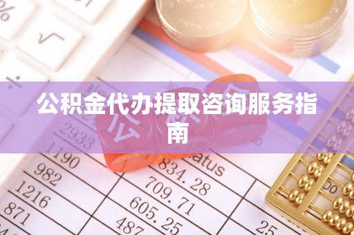 广丰公积金代办提取咨询服务指南