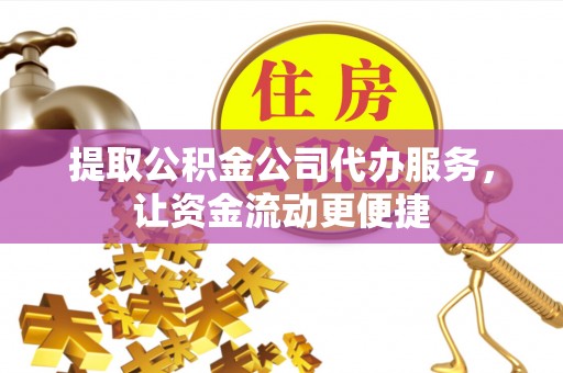 广丰提取公积金公司代办服务，让资金流动更便捷