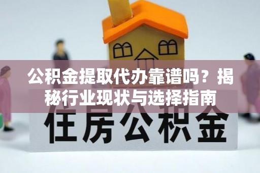 广丰公积金提取代办靠谱吗？揭秘行业现状与选择指南