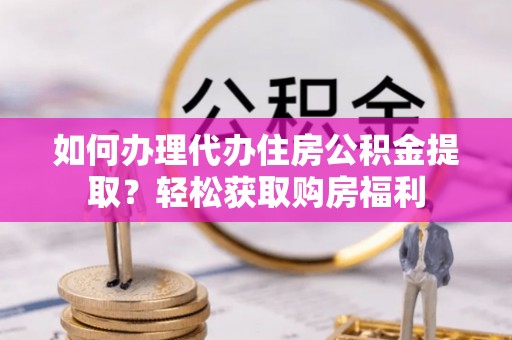 广丰如何办理代办住房公积金提取？轻松获取购房福利