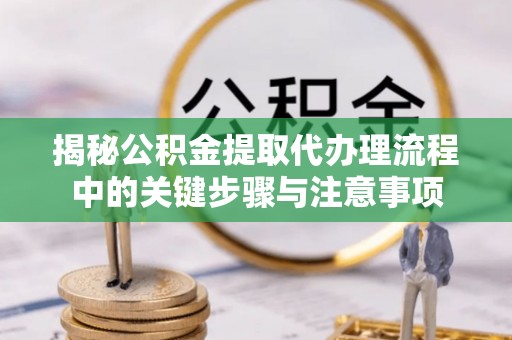 广丰揭秘公积金提取代办理流程中的关键步骤与注意事项