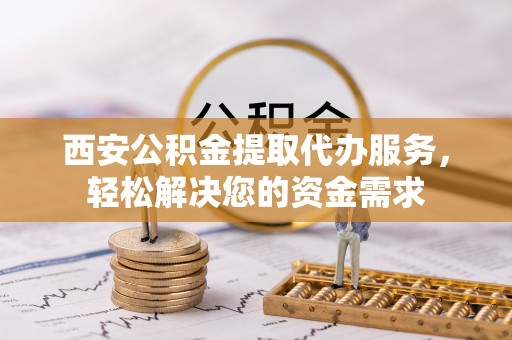 广丰西安公积金提取代办服务，轻松解决您的资金需求