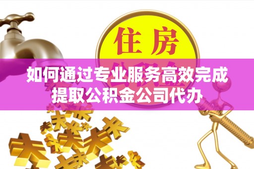 广丰如何通过专业服务高效完成提取公积金公司代办