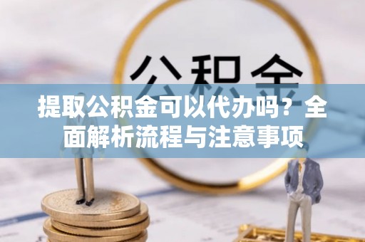 广丰提取公积金可以代办吗？全面解析流程与注意事项