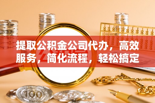 广丰提取公积金公司代办，高效服务，简化流程，轻松搞定资金难题