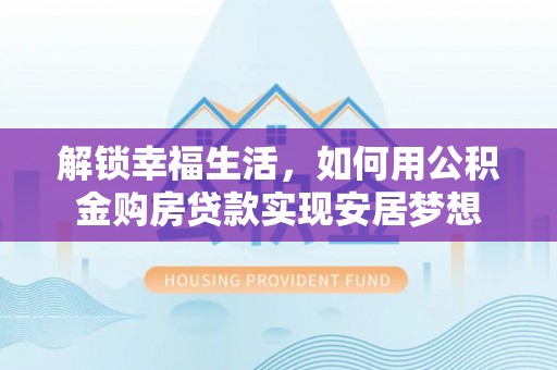 广丰解锁幸福生活，如何用公积金购房贷款实现安居梦想