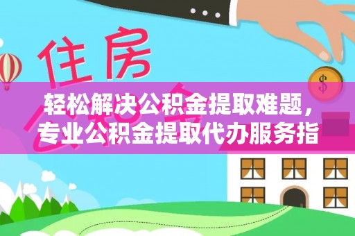 广丰轻松解决公积金提取难题，专业公积金提取代办服务指南