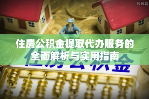 广丰住房公积金提取代办服务的全面解析与实用指南