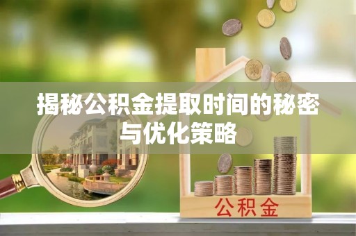 广丰揭秘公积金提取时间的秘密与优化策略