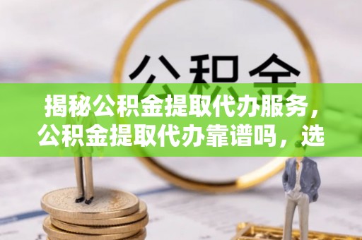 广丰揭秘公积金提取代办服务，公积金提取代办靠谱吗，选择需谨慎