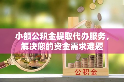 广丰小额公积金提取代办服务，解决您的资金需求难题