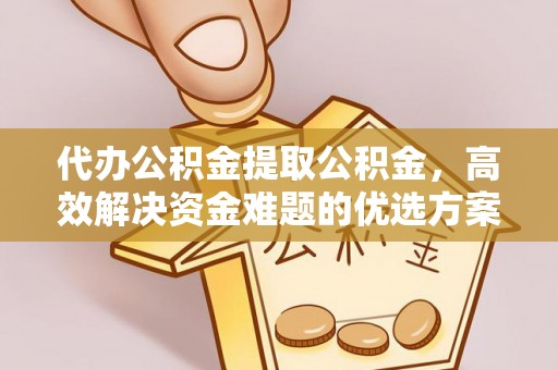 广丰代办公积金提取公积金，高效解决资金难题的优选方案