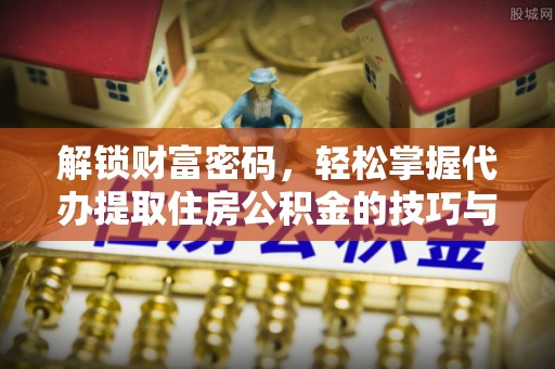 广丰解锁财富密码，轻松掌握代办提取住房公积金的技巧与策略